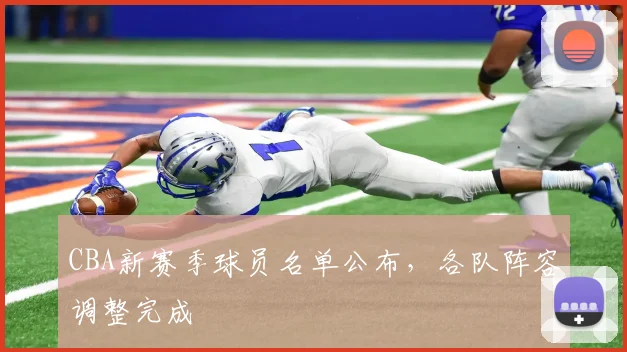 CBA新赛季球员名单公布，各队阵容调整完成