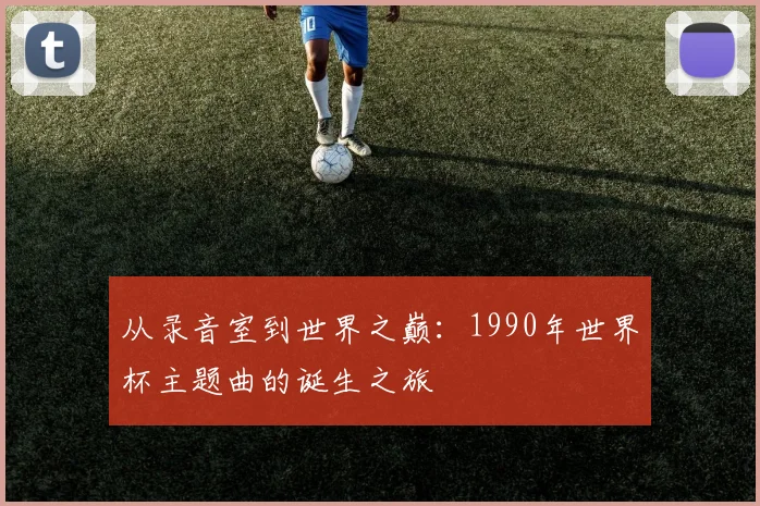 从录音室到世界之巅：1990年世界杯主题曲的诞生之旅