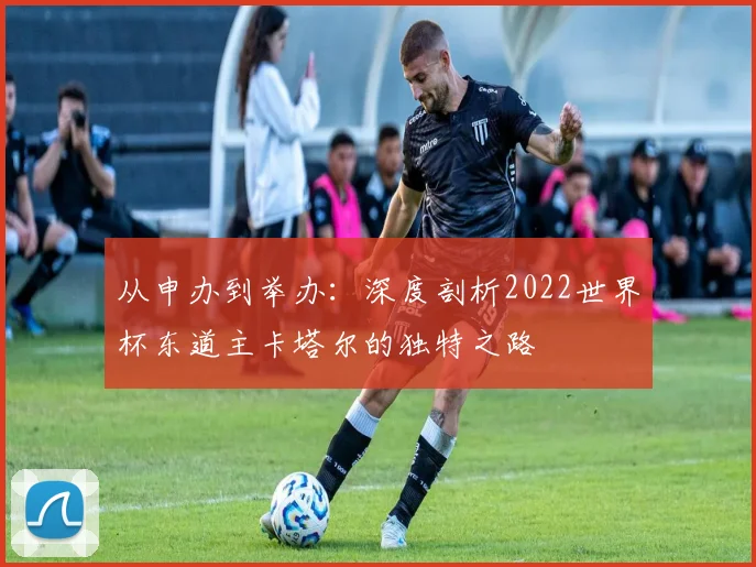 从申办到举办：深度剖析2022世界杯东道主卡塔尔的独特之路
