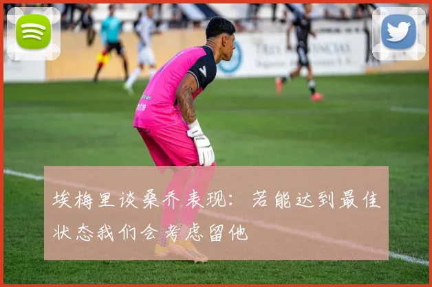 埃梅里谈桑乔表现：若能达到最佳状态我们会考虑留他